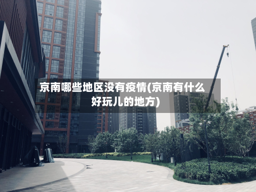 京南哪些地区没有疫情(京南有什么好玩儿的地方)