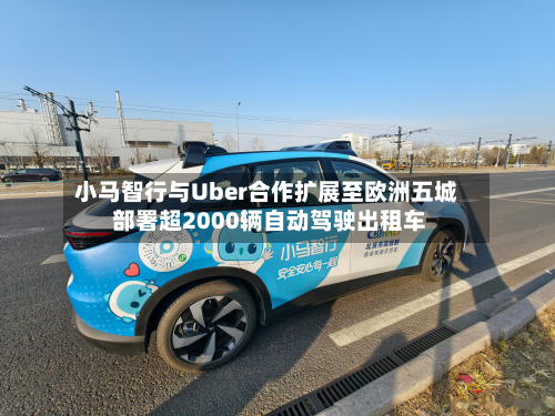 小马智行与Uber合作扩展至欧洲五城 部署超2000辆自动驾驶出租车