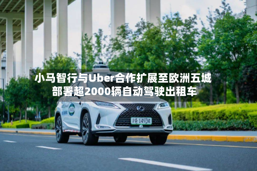 小马智行与Uber合作扩展至欧洲五城 部署超2000辆自动驾驶出租车-第3张图片