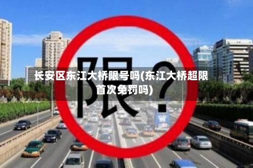 长安区东江大桥限号吗(东江大桥超限首次免罚吗)-第1张图片