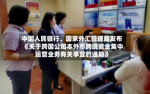 中国人民银行、国家外汇管理局发布《关于跨国公司本外币跨境资金集中运营业务有关事宜的通知》
