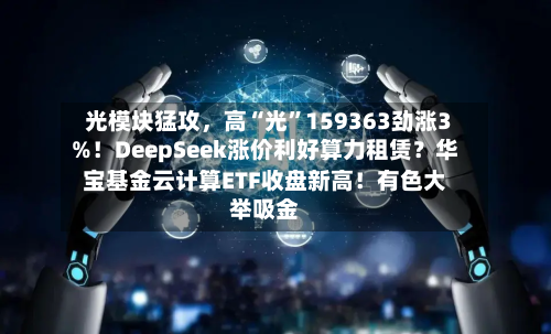 光模块猛攻，高“光”159363劲涨3%！DeepSeek涨价利好算力租赁？华宝基金云计算ETF收盘新高！有色大举吸金