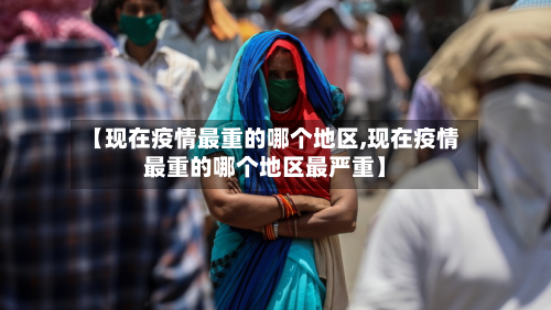 【现在疫情最重的哪个地区,现在疫情最重的哪个地区最严重】-第2张图片