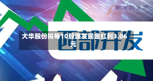 大华股份拟每10股派发现金红利3.06元