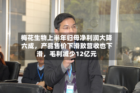 梅花生物上半年归母净利润大降六成，产品售价下滑致营收也下滑	，毛利减少12亿元-第1张图片