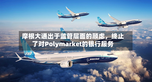 摩根大通出于监管层面的顾虑，终止了对Polymarket的银行服务