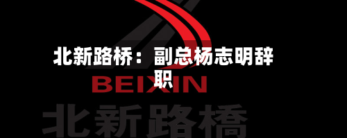 北新路桥：副总杨志明辞职