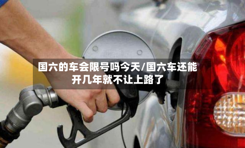 国六的车会限号吗今天/国六车还能开几年就不让上路了