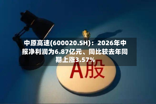 中原高速(600020.SH)：2026年中报净利润为6.87亿元	、同比较去年同期上涨3.57%-第1张图片