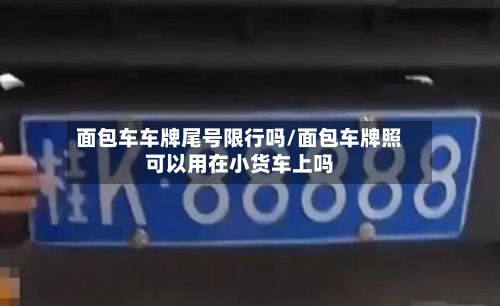 面包车车牌尾号限行吗/面包车牌照可以用在小货车上吗-第3张图片