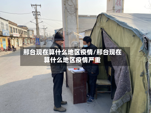 邢台现在算什么地区疫情/邢台现在算什么地区疫情严重