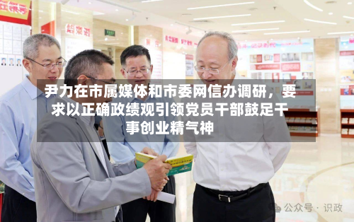 尹力在市属媒体和市委网信办调研	，要求以正确政绩观引领党员干部鼓足干事创业精气神-第3张图片