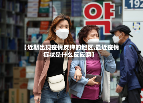 【近期出现疫情反弹的地区,最近疫情症状是什么反应啊】