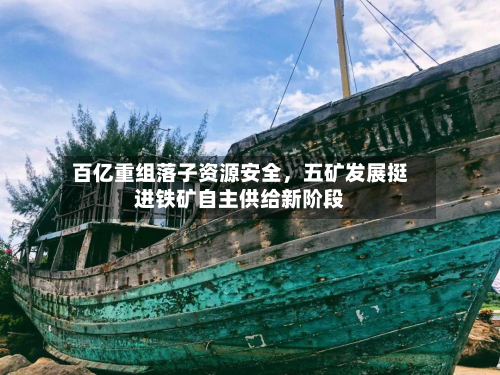 百亿重组落子资源安全，五矿发展挺进铁矿自主供给新阶段