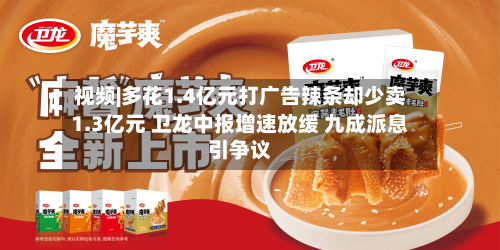 视频|多花1.4亿元打广告辣条却少卖1.3亿元 卫龙中报增速放缓 九成派息引争议
