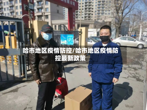 哈市地区疫情防控/哈市地区疫情防控最新政策-第2张图片