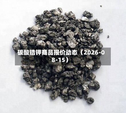 碳酸锆钾商品报价动态（2026-08-15）-第1张图片