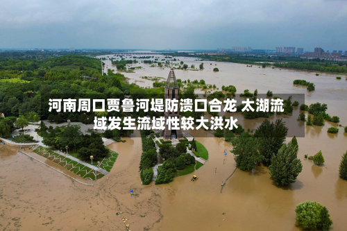 河南周口贾鲁河堤防溃口合龙 太湖流域发生流域性较大洪水-第2张图片