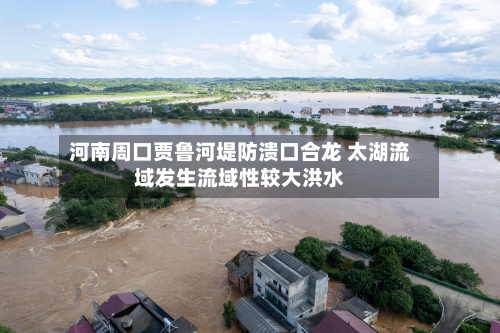河南周口贾鲁河堤防溃口合龙 太湖流域发生流域性较大洪水-第3张图片