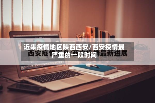近来疫情地区陕西西安/西安疫情最严重的一段时间-第2张图片