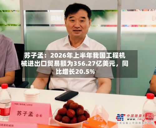 苏子孟：2026年上半年我国工程机械进出口贸易额为356.27亿美元，同比增长20.5%-第2张图片
