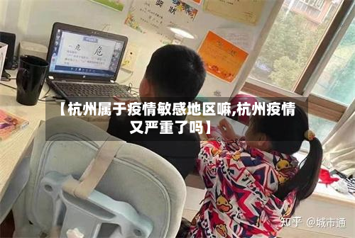 【杭州属于疫情敏感地区嘛,杭州疫情又严重了吗】