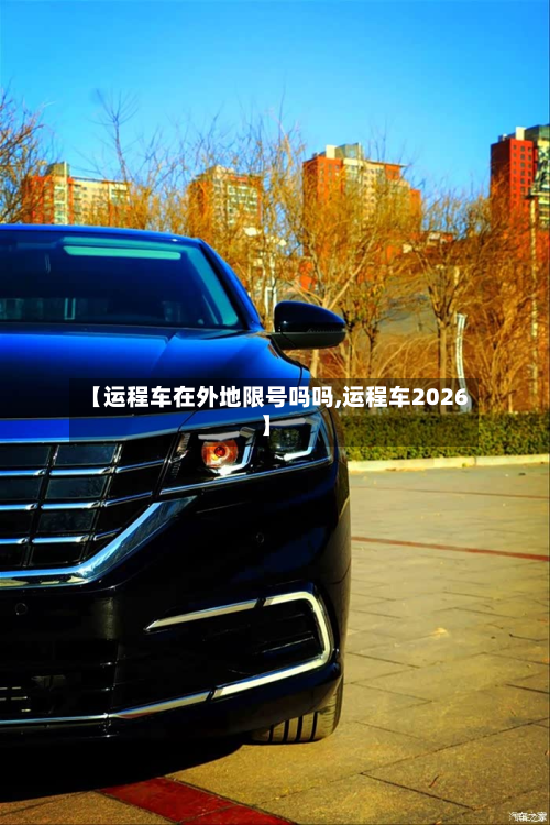 【运程车在外地限号吗吗,运程车2026】