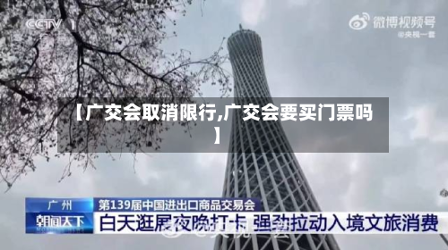 【广交会取消限行,广交会要买门票吗】