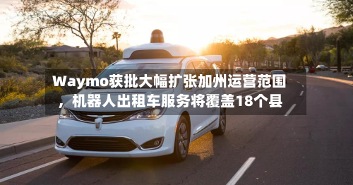 Waymo获批大幅扩张加州运营范围，机器人出租车服务将覆盖18个县-第2张图片