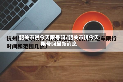 韶关市说今天限号吗/韶关市说今天限号吗最新消息-第2张图片