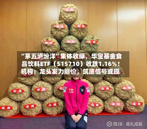 “茅五泸汾洋	”集体收绿，华宝基金食品饮料ETF（515710）收跌1.16%！机构：龙头发力挺价，筑底信号或现-第2张图片