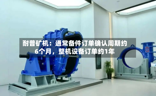 耐普矿机：通常备件订单确认周期约6个月，整机设备订单约1年-第1张图片