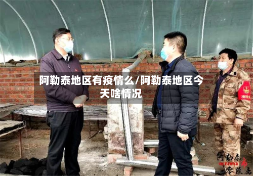 阿勒泰地区有疫情么/阿勒泰地区今天啥情况