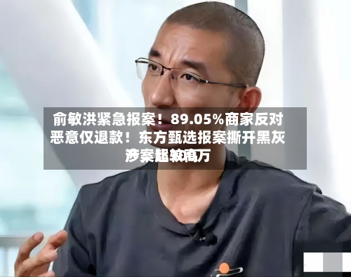 俞敏洪紧急报案！89.05%商家反对恶意仅退款！东方甄选报案撕开黑灰产，比较高涉案超300万-第2张图片