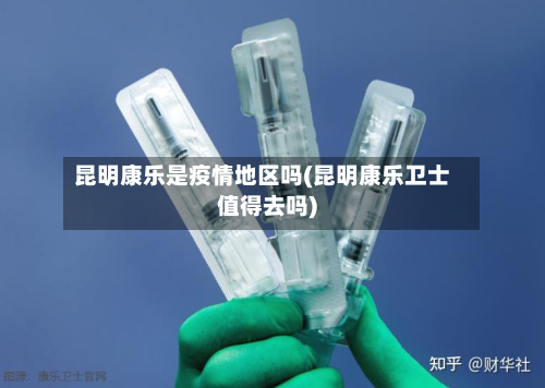 昆明康乐是疫情地区吗(昆明康乐卫士值得去吗)-第2张图片