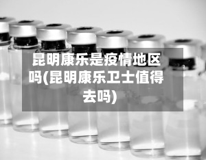 昆明康乐是疫情地区吗(昆明康乐卫士值得去吗)
