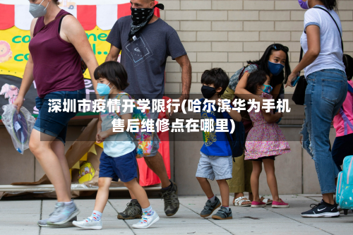 深圳市疫情开学限行(哈尔滨华为手机售后维修点在哪里)
