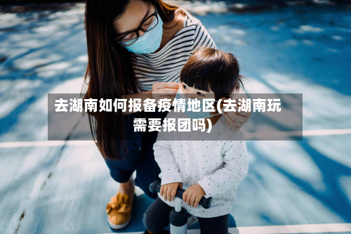 去湖南如何报备疫情地区(去湖南玩需要报团吗)-第3张图片
