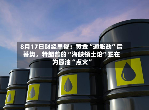 8月17日财经早餐：黄金“通胀劫”后蓄势，特朗普的“海峡领土论	”正在为原油“点火”-第3张图片