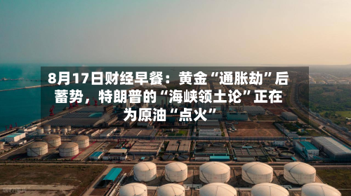 8月17日财经早餐：黄金“通胀劫	”后蓄势	，特朗普的“海峡领土论”正在为原油“点火”-第2张图片