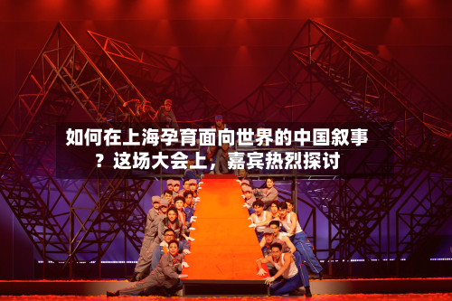 如何在上海孕育面向世界的中国叙事？这场大会上，嘉宾热烈探讨
