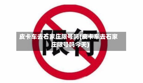 皮卡车去石家庄限号吗(皮卡车去石家庄限号吗今天)