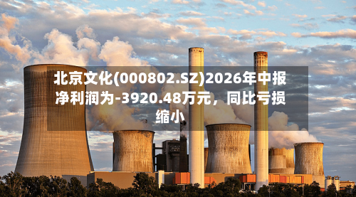 北京文化(000802.SZ)2026年中报净利润为-3920.48万元，同比亏损缩小-第3张图片