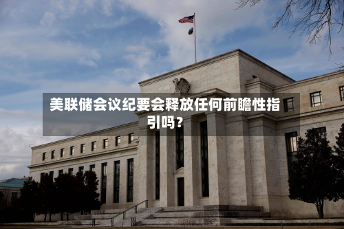美联储会议纪要会释放任何前瞻性指引吗？