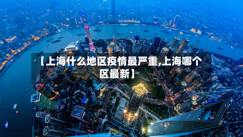 【上海什么地区疫情最严重,上海哪个区最新】-第2张图片