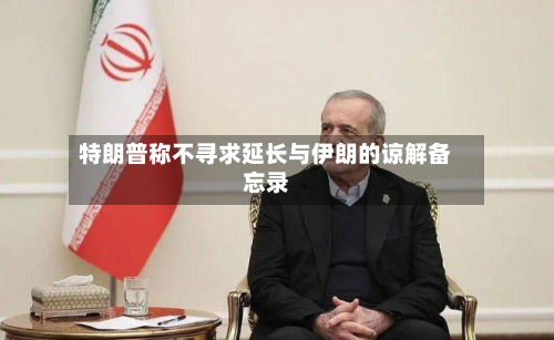 特朗普称不寻求延长与伊朗的谅解备忘录-第3张图片