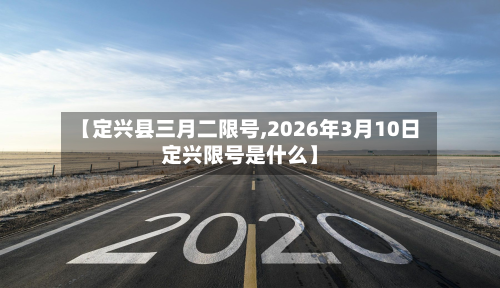 【定兴县三月二限号,2026年3月10日定兴限号是什么】-第2张图片