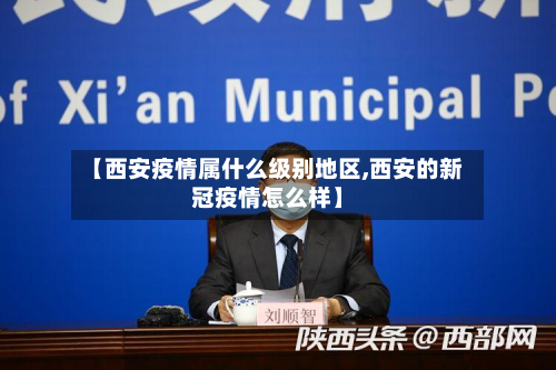 【西安疫情属什么级别地区,西安的新冠疫情怎么样】