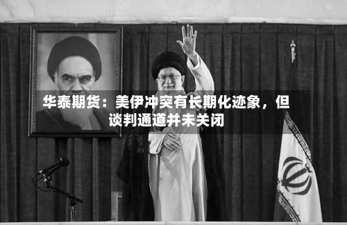 华泰期货：美伊冲突有长期化迹象	，但谈判通道并未关闭-第3张图片